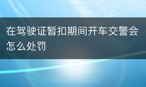 在驾驶证暂扣期间开车交警会怎么处罚
