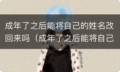 成年了之后能将自己的姓名改回来吗（成年了之后能将自己的姓名改回来吗）