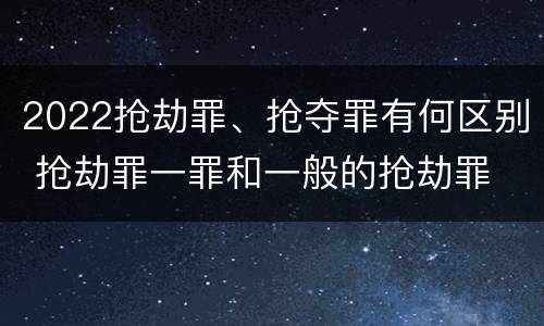 2022抢劫罪、抢夺罪有何区别 抢劫罪一罪和一般的抢劫罪