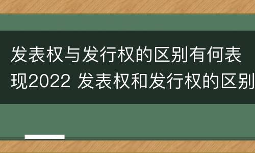发表权与发行权的区别有何表现2022 发表权和发行权的区别