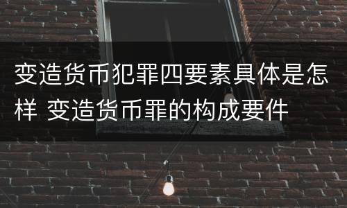 变造货币犯罪四要素具体是怎样 变造货币罪的构成要件