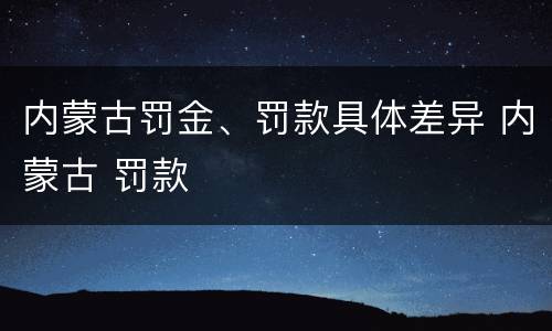内蒙古罚金、罚款具体差异 内蒙古 罚款