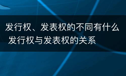 发行权、发表权的不同有什么 发行权与发表权的关系