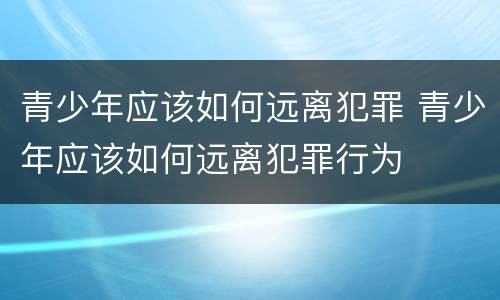 青少年应该如何远离犯罪 青少年应该如何远离犯罪行为