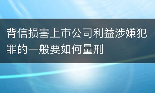 背信损害上市公司利益涉嫌犯罪的一般要如何量刑