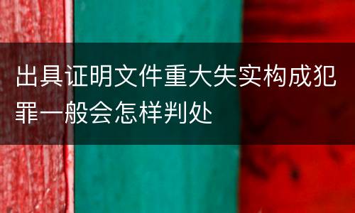 出具证明文件重大失实构成犯罪一般会怎样判处