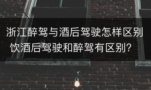 浙江醉驾与酒后驾驶怎样区别 饮酒后驾驶和醉驾有区别?