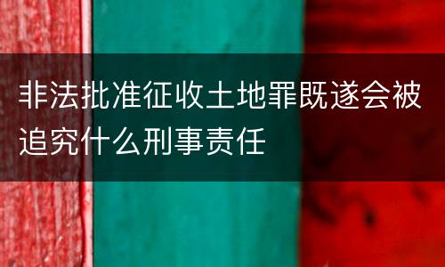 非法批准征收土地罪既遂会被追究什么刑事责任