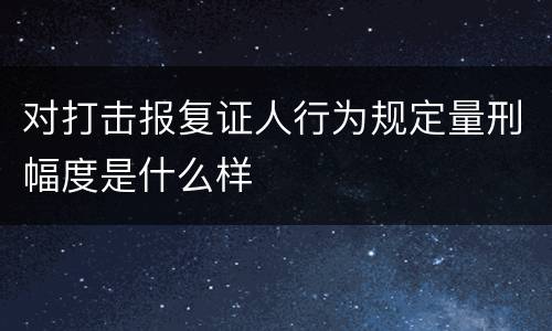 对打击报复证人行为规定量刑幅度是什么样