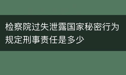 检察院过失泄露国家秘密行为规定刑事责任是多少