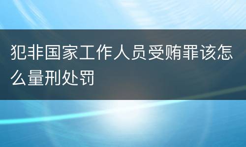犯非国家工作人员受贿罪该怎么量刑处罚