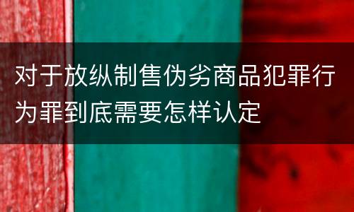 对于放纵制售伪劣商品犯罪行为罪到底需要怎样认定