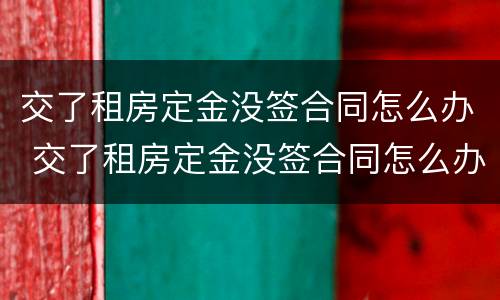 交了租房定金没签合同怎么办 交了租房定金没签合同怎么办呢