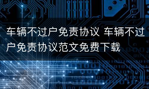 车辆不过户免责协议 车辆不过户免责协议范文免费下载