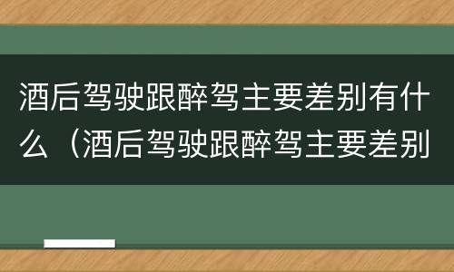 酒后驾驶跟醉驾主要差别有什么（酒后驾驶跟醉驾主要差别有什么区别）