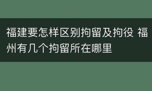福建要怎样区别拘留及拘役 福州有几个拘留所在哪里