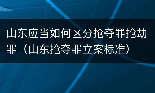 山东应当如何区分抢夺罪抢劫罪（山东抢夺罪立案标准）