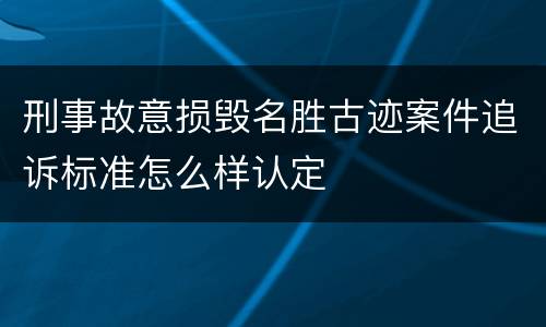 刑事故意损毁名胜古迹案件追诉标准怎么样认定