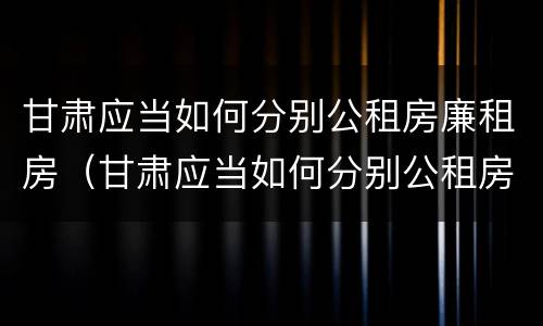 甘肃应当如何分别公租房廉租房（甘肃应当如何分别公租房廉租房等级）