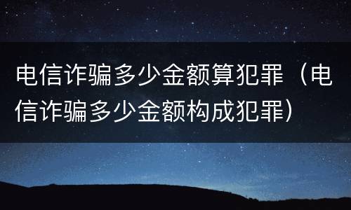 电信诈骗多少金额算犯罪（电信诈骗多少金额构成犯罪）