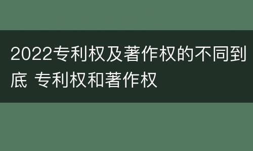 2022专利权及著作权的不同到底 专利权和著作权