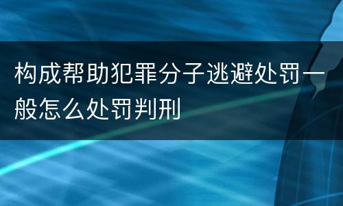 构成帮助犯罪分子逃避处罚一般怎么处罚判刑