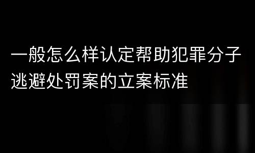 一般怎么样认定帮助犯罪分子逃避处罚案的立案标准