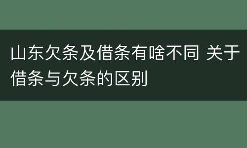 山东欠条及借条有啥不同 关于借条与欠条的区别