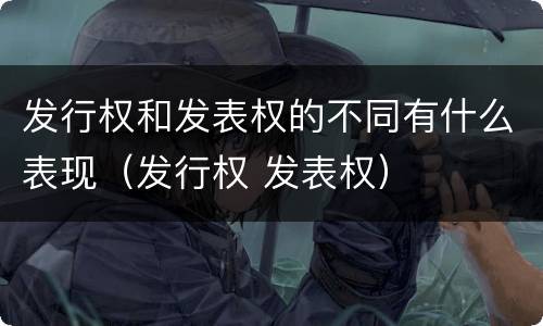 发行权和发表权的不同有什么表现（发行权 发表权）
