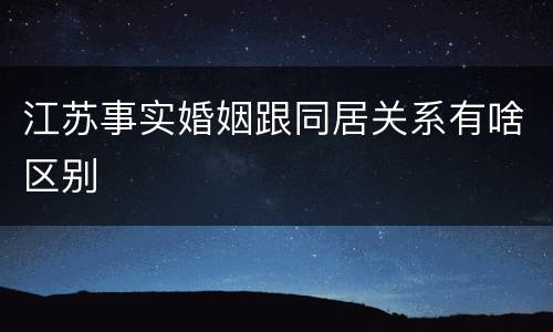 江苏事实婚姻跟同居关系有啥区别
