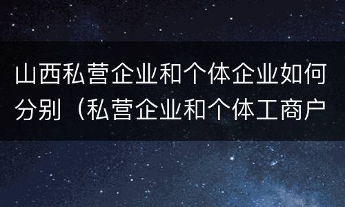 山西私营企业和个体企业如何分别（私营企业和个体工商户的区别哪些?）