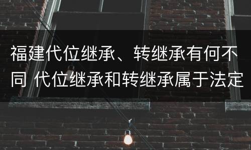 福建代位继承、转继承有何不同 代位继承和转继承属于法定继承吗