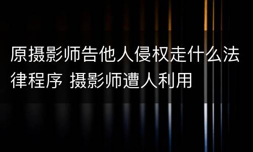 原摄影师告他人侵权走什么法律程序 摄影师遭人利用