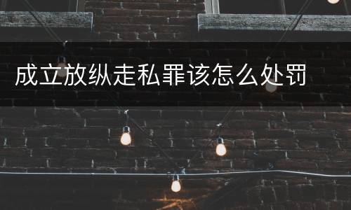 成立放纵走私罪该怎么处罚