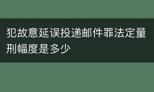 犯故意延误投递邮件罪法定量刑幅度是多少