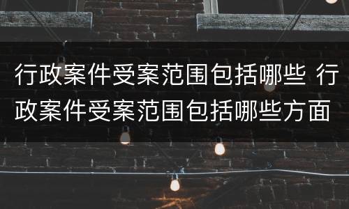 行政案件受案范围包括哪些 行政案件受案范围包括哪些方面