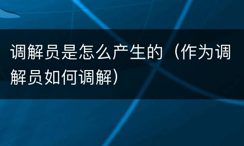 调解员是怎么产生的（作为调解员如何调解）