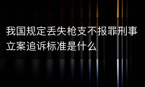 我国规定丢失枪支不报罪刑事立案追诉标准是什么