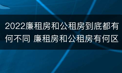 2022廉租房和公租房到底都有何不同 廉租房和公租房有何区别