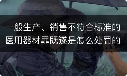 一般生产、销售不符合标准的医用器材罪既遂是怎么处罚的