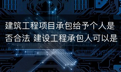 建筑工程项目承包给予个人是否合法 建设工程承包人可以是个人吗