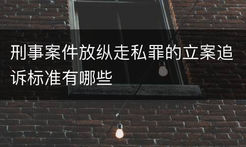 刑事案件放纵走私罪的立案追诉标准有哪些