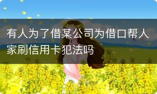 有人为了借某公司为借口帮人家刷信用卡犯法吗