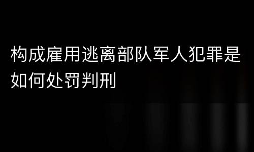 构成雇用逃离部队军人犯罪是如何处罚判刑