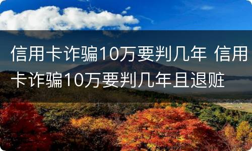 信用卡诈骗10万要判几年 信用卡诈骗10万要判几年且退赃