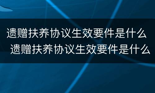 遗赠扶养协议生效要件是什么 遗赠扶养协议生效要件是什么