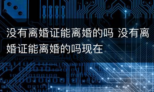 没有离婚证能离婚的吗 没有离婚证能离婚的吗现在