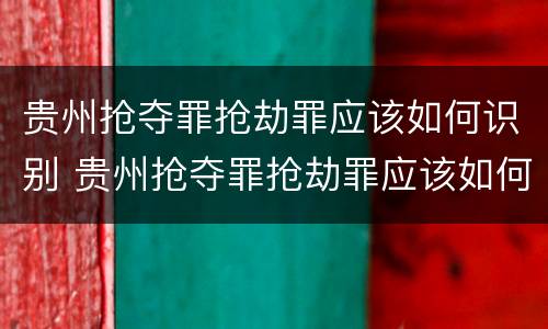 贵州抢夺罪抢劫罪应该如何识别 贵州抢夺罪抢劫罪应该如何识别呢