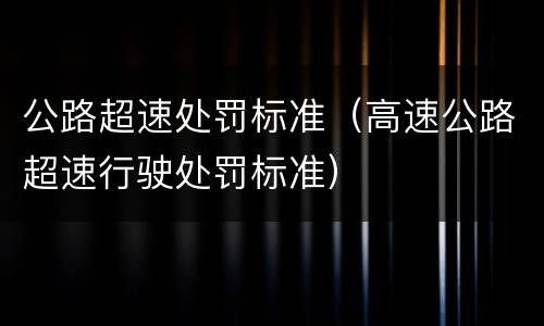 公路超速处罚标准（高速公路超速行驶处罚标准）