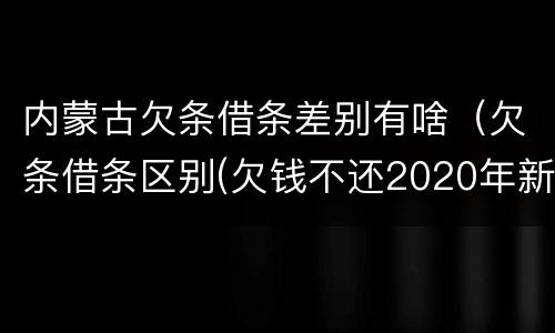 内蒙古欠条借条差别有啥（欠条借条区别(欠钱不还2020年新规 - 法律之家）